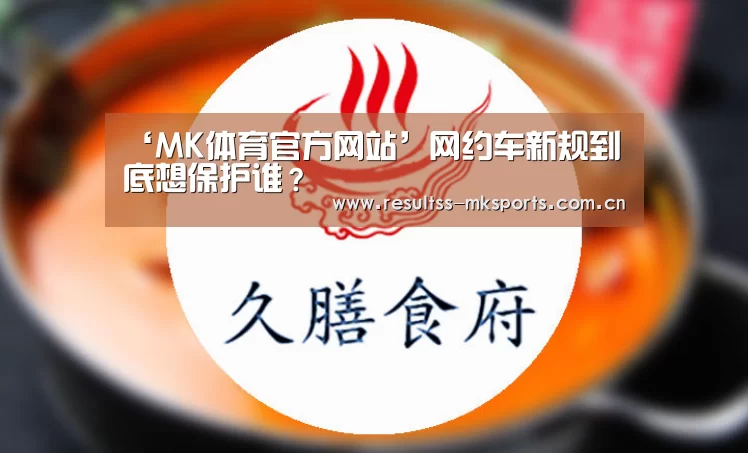 ‘MK体育官方网站’网约车新规到底想保护谁?(图4) ‘MK体育官方网站’网约车新规到底想保护谁?(图4)
